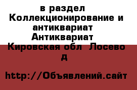  в раздел : Коллекционирование и антиквариат » Антиквариат . Кировская обл.,Лосево д.